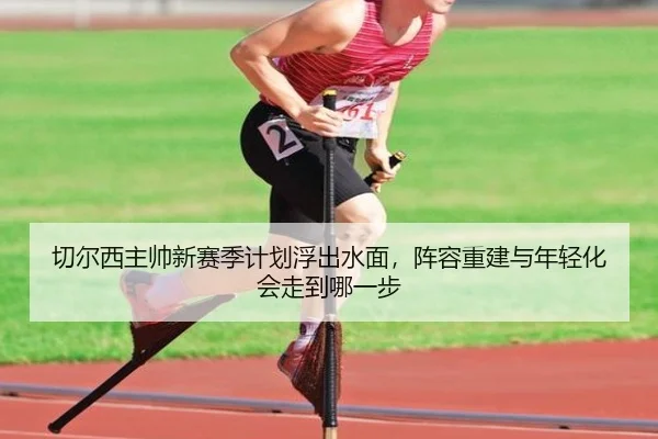 切尔西主帅新赛季计划浮出水面，阵容重建与年轻化会走到哪一步